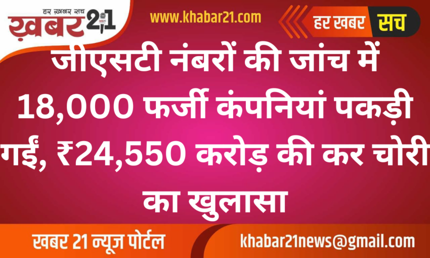 73,000 GST Numbers Verified; 18,000 Fake Companies Found Involved in ₹24,550 Crore Tax Evasion