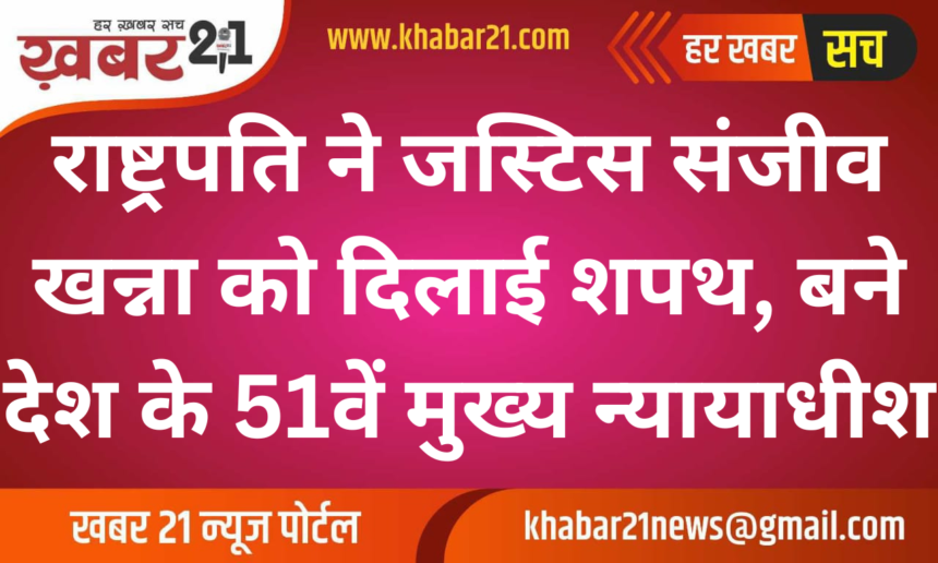 President Administers Oath to Justice Sanjiv Khanna, Appointed as India’s 51st Chief Justice