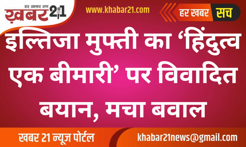 Iltija Mufti's Controversial Statement on 'Hindutva as a Disease' Sparks Outrage