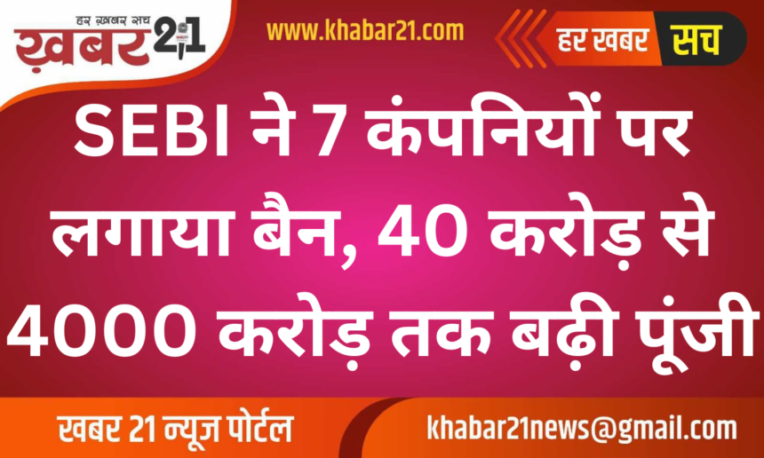 SEBI Bans 7 Companies, Capital Jumped from 40 Crore to 4000 Crore