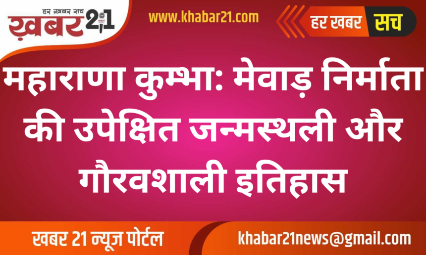 Maharana Kumbha: Neglected Birthplace of the Mewar Architect and Glorious History